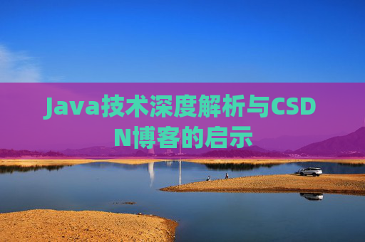Java技术深度解析与CSDN博客的启示 Java技术深度解析与CSDN博客的启示